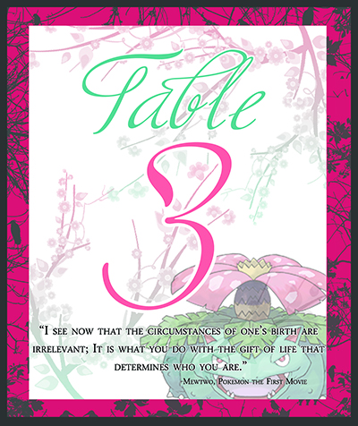 Graphic design for a table number placecard for a wedding. The card has a charcoal and pink border that features charcoal branch patterns with in it. The center is whitespace with pink to teal branching cherry blossoms. An image of the Pokemon Venusaur is faded in the lower right. Script text says "Table 3" in teal and pink, and a quote from Pokemon the First Movie is below in serif font, saying "I see now that the circumstances of one's birth are irrelevant; it is what you do with the gift of life that determines who you are."